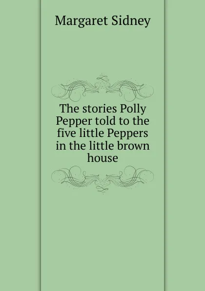 Обложка книги The stories Polly Pepper told to the five little Peppers in the little brown house, Margaret Sidney