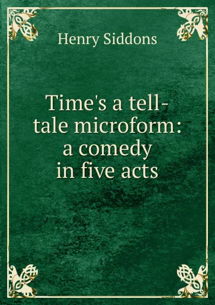 Обложка книги Time.s a tell-tale microform: a comedy in five acts, Henry Siddons