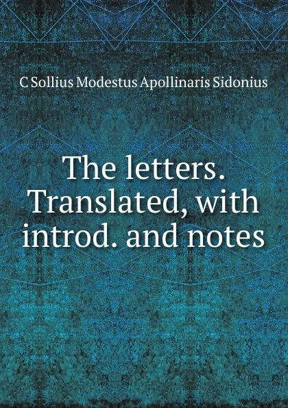 Обложка книги The letters. Translated, with introd. and notes, C Sollius Modestus Apollinaris Sidonius