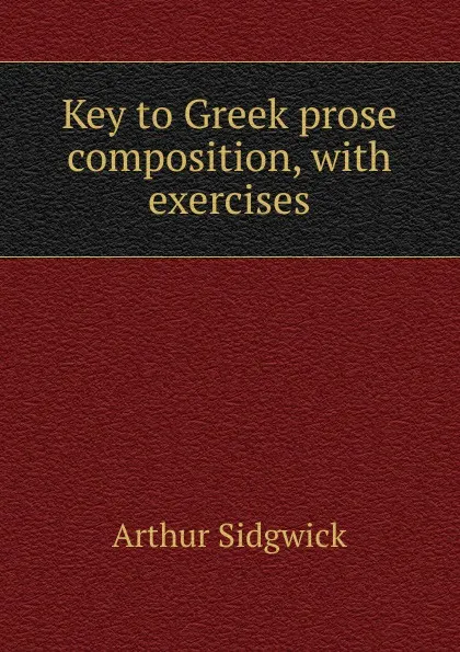 Обложка книги Key to Greek prose composition, with exercises, Arthur Sidgwick