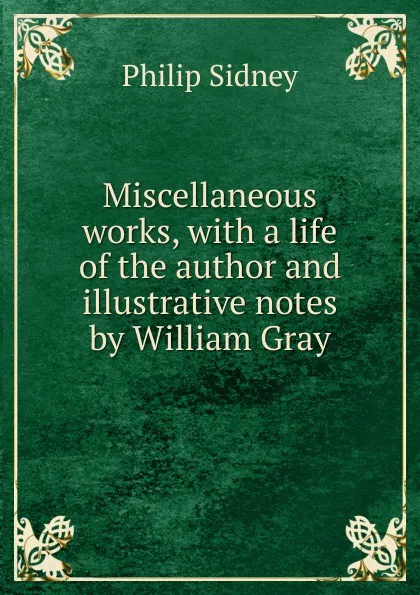 Обложка книги Miscellaneous works, with a life of the author and illustrative notes by William Gray, Sidney Philip