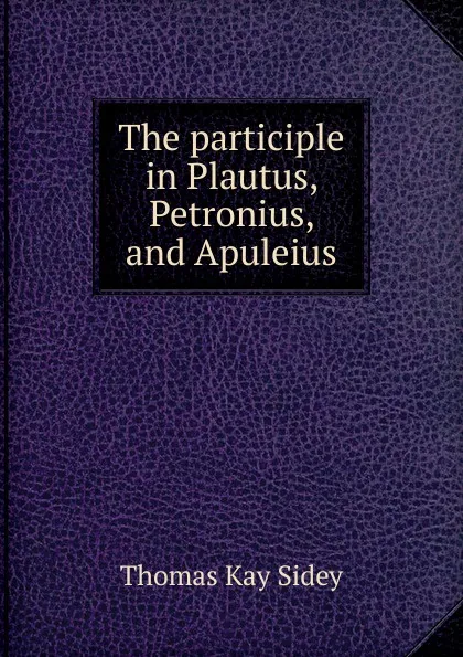 Обложка книги The participle in Plautus, Petronius, and Apuleius, Thomas Kay Sidey