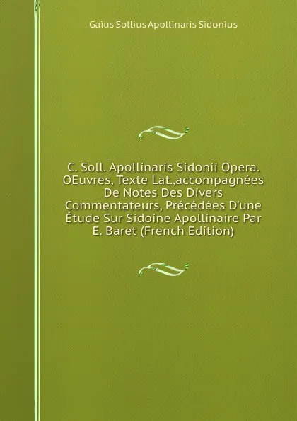 Обложка книги C. Soll. Apollinaris Sidonii Opera.OEuvres, Texte Lat.,accompagnees De Notes Des Divers Commentateurs, Precedees D.une Etude Sur Sidoine Apollinaire Par E. Baret (French Edition), Gaius Sollius Apollinaris Sidonius