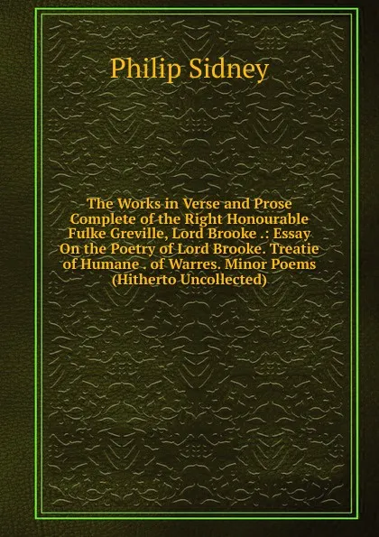 Обложка книги The Works in Verse and Prose Complete of the Right Honourable Fulke Greville, Lord Brooke .: Essay On the Poetry of Lord Brooke. Treatie of Humane . of Warres. Minor Poems (Hitherto Uncollected), Sidney Philip