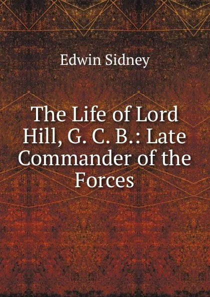 Обложка книги The Life of Lord Hill, G. C. B.: Late Commander of the Forces, Edwin Sidney