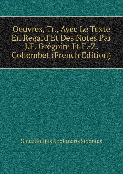 Обложка книги Oeuvres, Tr., Avec Le Texte En Regard Et Des Notes Par J.F. Gregoire Et F.-Z. Collombet (French Edition), Gaius Sollius Apollinaris Sidonius