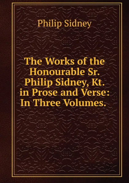 Обложка книги The Works of the Honourable Sr. Philip Sidney, Kt. in Prose and Verse: In Three Volumes. ., Sidney Philip