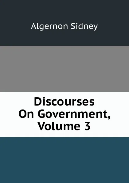 Обложка книги Discourses On Government, Volume 3, Algernon Sidney