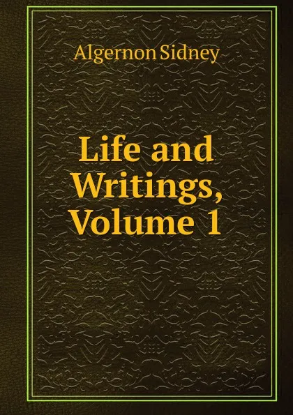 Обложка книги Life and Writings, Volume 1, Algernon Sidney