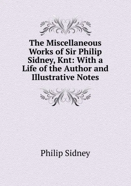 Обложка книги The Miscellaneous Works of Sir Philip Sidney, Knt: With a Life of the Author and Illustrative Notes, Sidney Philip