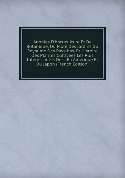 Обложка книги Annales D.horticulture Et De Botanique, Ou Flore Des Jardins Du Royaume Des Pays-bas, Et Histoire Des Plantes Cultivees Les Plus Interessantes Des . En Amerique Et Du Japon (French Edition), 