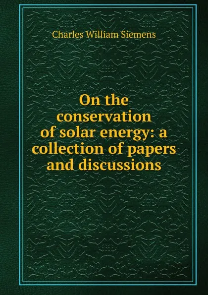 Обложка книги On the conservation of solar energy: a collection of papers and discussions, Charles William Siemens