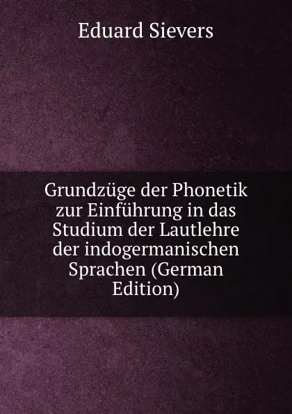 Обложка книги Grundzuge der Phonetik zur Einfuhrung in das Studium der Lautlehre der indogermanischen Sprachen (German Edition), Eduard Sievers