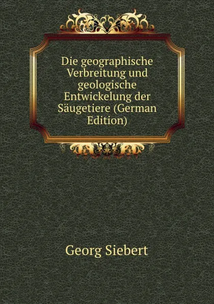 Обложка книги Die geographische Verbreitung und geologische Entwickelung der Saugetiere (German Edition), Georg Siebert