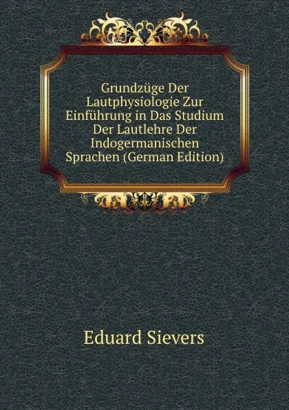 Обложка книги Grundzuge Der Lautphysiologie Zur Einfuhrung in Das Studium Der Lautlehre Der Indogermanischen Sprachen (German Edition), Eduard Sievers