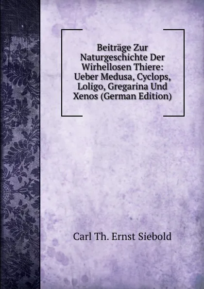 Обложка книги Beitrage Zur Naturgeschichte Der Wirhellosen Thiere: Ueber Medusa, Cyclops, Loligo, Gregarina Und Xenos (German Edition), Carl Th. Ernst Siebold