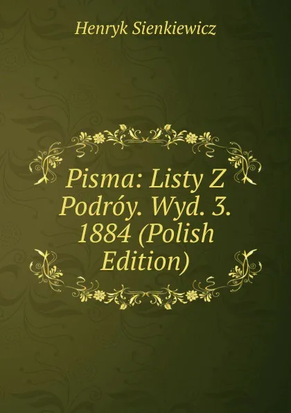 Обложка книги Pisma: Listy Z Podroy. Wyd. 3. 1884 (Polish Edition), Sienkiewicz Henryk