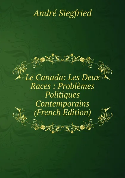 Обложка книги Le Canada: Les Deux Races : Problemes Politiques Contemporains (French Edition), André Siegfried