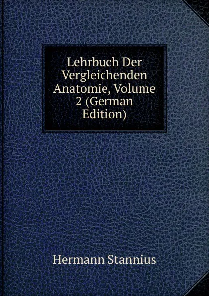 Обложка книги Lehrbuch Der Vergleichenden Anatomie, Volume 2 (German Edition), Hermann Stannius