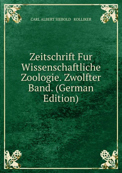 Обложка книги Zeitschrift Fur Wissenschaftliche Zoologie. Zwolfter Band. (German Edition), CARL ALBERT SIEBOLD & KOLLIKER