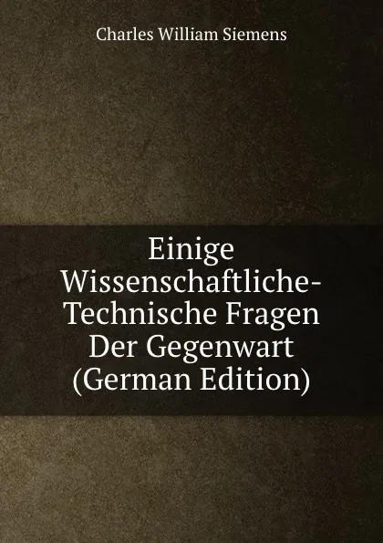 Обложка книги Einige Wissenschaftliche-Technische Fragen Der Gegenwart (German Edition), Charles William Siemens