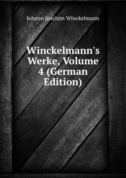 Обложка книги Winckelmann.s Werke, Volume 4 (German Edition), Johann Joachim Winckelmann