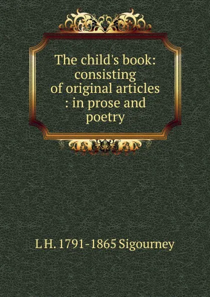 Обложка книги The child.s book: consisting of original articles : in prose and poetry, L. H. Sigourney