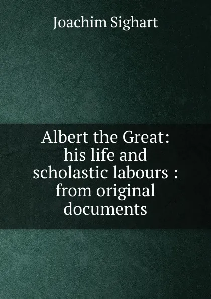 Обложка книги Albert the Great: his life and scholastic labours : from original documents, Joachim Sighart