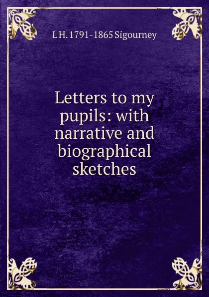 Обложка книги Letters to my pupils: with narrative and biographical sketches, L. H. Sigourney