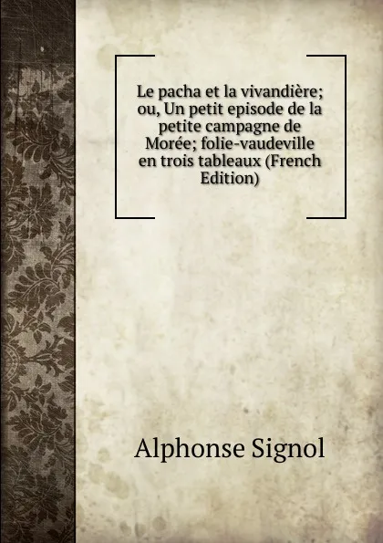 Обложка книги Le pacha et la vivandiere; ou, Un petit episode de la petite campagne de Moree; folie-vaudeville en trois tableaux (French Edition), Alphonse Signol