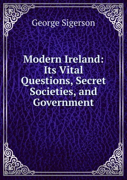 Обложка книги Modern Ireland: Its Vital Questions, Secret Societies, and Government, George Sigerson