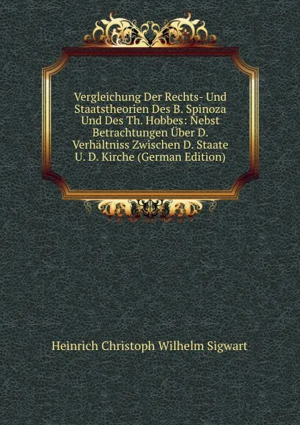 Обложка книги Vergleichung Der Rechts- Und Staatstheorien Des B. Spinoza Und Des Th. Hobbes: Nebst Betrachtungen Uber D. Verhaltniss Zwischen D. Staate U. D. Kirche (German Edition), Heinrich Christoph Wilhelm Sigwart