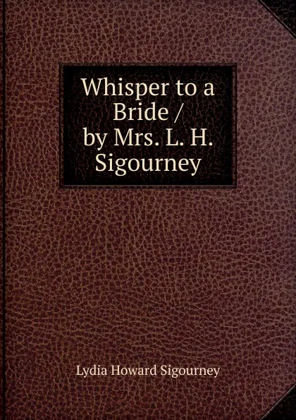 Обложка книги Whisper to a Bride / by Mrs. L. H. Sigourney, L. H. Sigourney