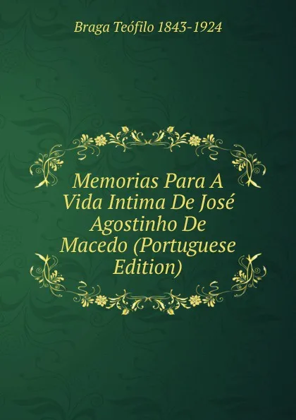 Обложка книги Memorias Para A Vida Intima De Jose Agostinho De Macedo (Portuguese Edition), Braga Teófilo 1843-1924