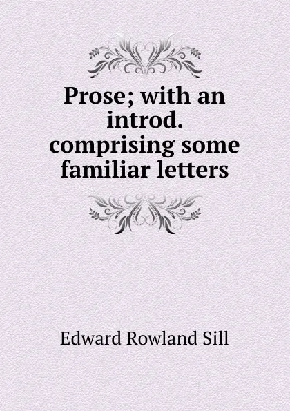 Обложка книги Prose; with an introd. comprising some familiar letters, Edward Rowland Sill