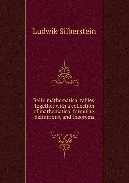 Обложка книги Bell.s mathematical tables; together with a collection of mathematical formulae, definitions, and theorems, Ludwik Silberstein