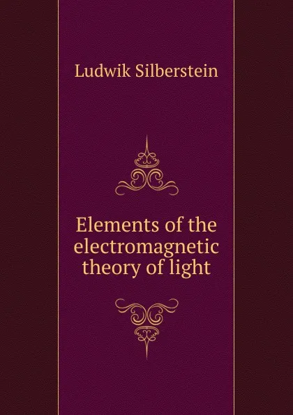 Обложка книги Elements of the electromagnetic theory of light, Ludwik Silberstein