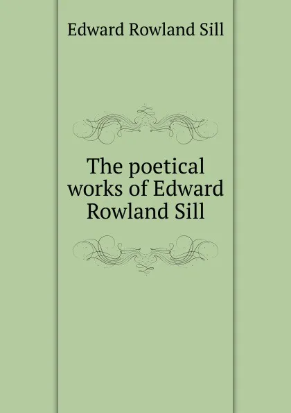 Обложка книги The poetical works of Edward Rowland Sill, Edward Rowland Sill