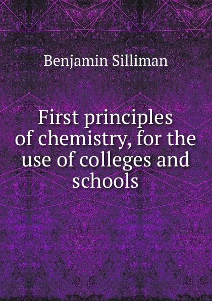 Обложка книги First principles of chemistry, for the use of colleges and schools, Benjamin Silliman