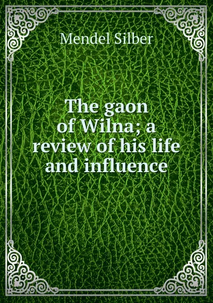 Обложка книги The gaon of Wilna; a review of his life and influence, Mendel Silber