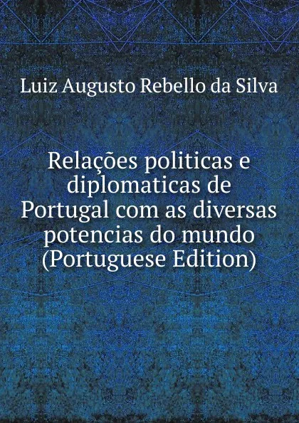 Обложка книги Relacoes politicas e diplomaticas de Portugal com as diversas potencias do mundo (Portuguese Edition), Luiz Augusto Rebello Da Silva