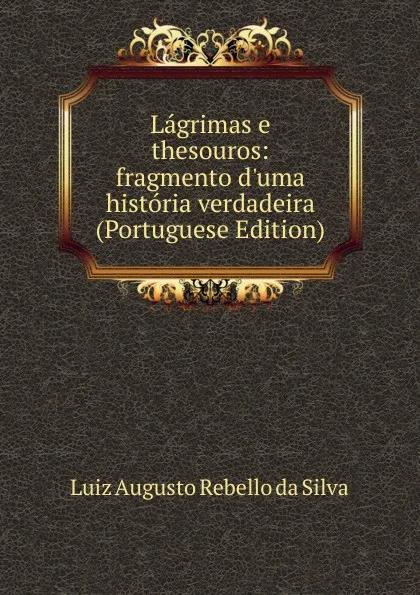 Обложка книги Lagrimas e thesouros: fragmento d.uma historia verdadeira (Portuguese Edition), Luiz Augusto Rebello Da Silva