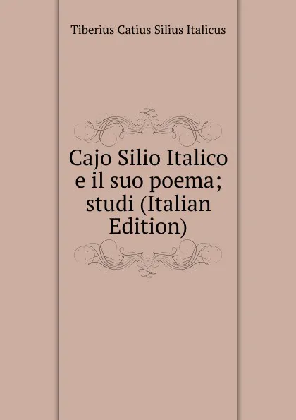 Обложка книги Cajo Silio Italico e il suo poema; studi (Italian Edition), Tiberius Catius Silius Italicus