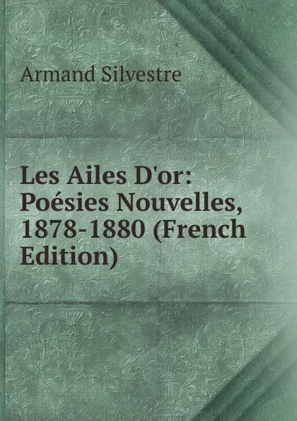 Обложка книги Les Ailes D.or: Poesies Nouvelles, 1878-1880 (French Edition), Armand Silvestre