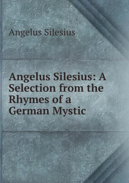 Обложка книги Angelus Silesius: A Selection from the Rhymes of a German Mystic, Angelus Silesius