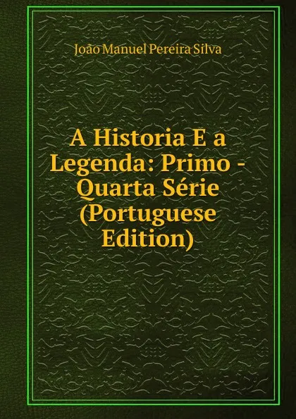 Обложка книги A Historia E a Legenda: Primo -Quarta Serie (Portuguese Edition), João Manuel Pereira Silva