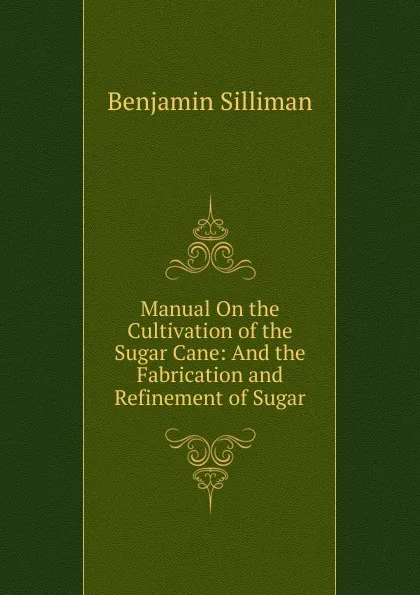 Обложка книги Manual On the Cultivation of the Sugar Cane: And the Fabrication and Refinement of Sugar, Benjamin Silliman