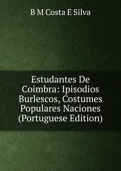 Обложка книги Estudantes De Coimbra: Ipisodios Burlescos, Costumes Populares Naciones (Portuguese Edition), B M Costa E Silva