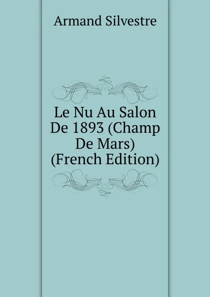 Обложка книги Le Nu Au Salon De 1893 (Champ De Mars) (French Edition), Armand Silvestre