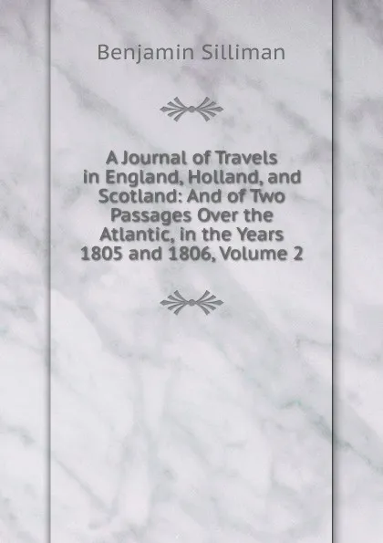 Обложка книги A Journal of Travels in England, Holland, and Scotland: And of Two Passages Over the Atlantic, in the Years 1805 and 1806, Volume 2, Benjamin Silliman